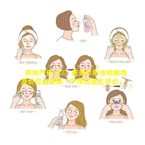 郑州严伟 🕷 医美诊所地铁路线及价目全揭晓「严伟浩医生评价」